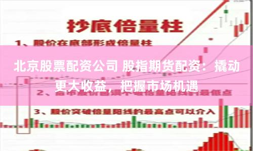 北京股票配资公司 股指期货配资：撬动更大收益，把握市场机遇