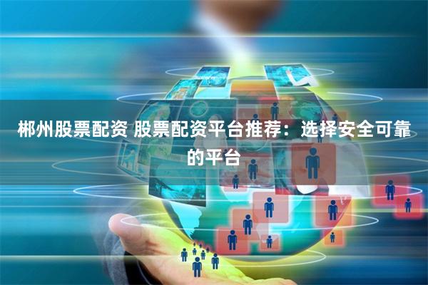 郴州股票配资 股票配资平台推荐：选择安全可靠的平台