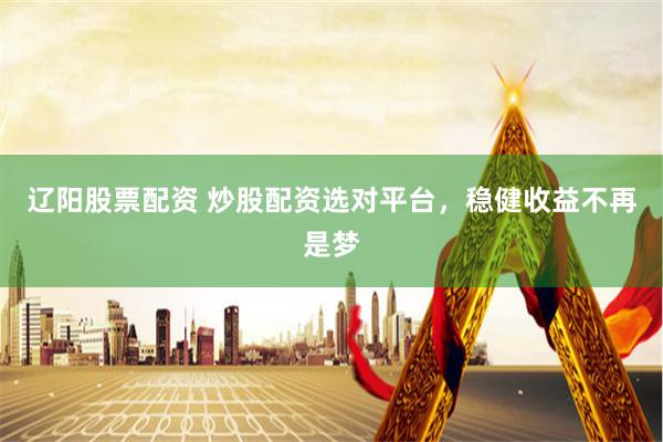 辽阳股票配资 炒股配资选对平台，稳健收益不再是梦