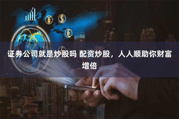 证券公司就是炒股吗 配资炒股，人人顺助你财富增倍