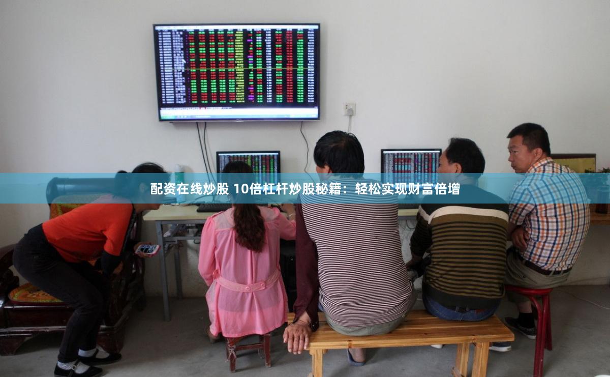 配资在线炒股 10倍杠杆炒股秘籍：轻松实现财富倍增