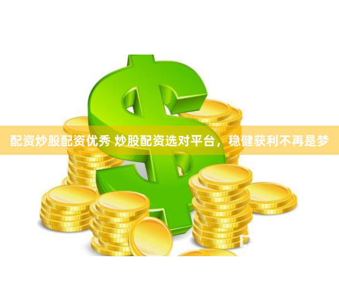 配资炒股配资优秀 炒股配资选对平台，稳健获利不再是梦