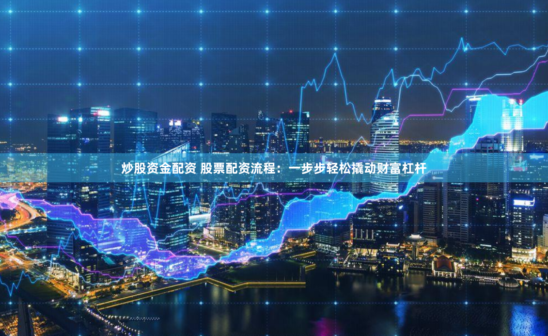 炒股资金配资 股票配资流程：一步步轻松撬动财富杠杆