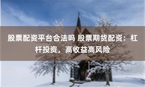 股票配资平台合法吗 股票期货配资：杠杆投资，高收益高风险