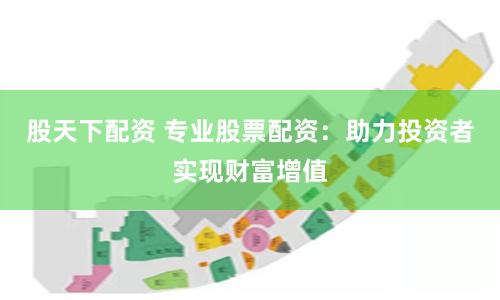 股天下配资 专业股票配资：助力投资者实现财富增值