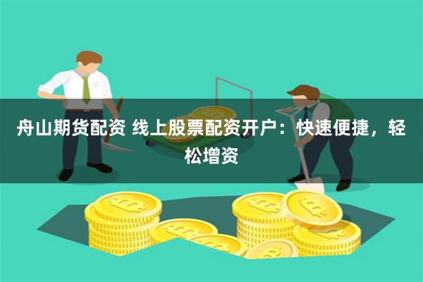 舟山期货配资 线上股票配资开户：快速便捷，轻松增资