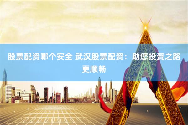 股票配资哪个安全 武汉股票配资：助您投资之路更顺畅