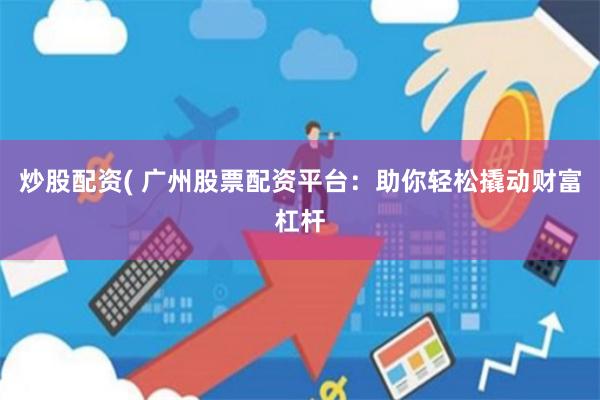 炒股配资( 广州股票配资平台：助你轻松撬动财富杠杆