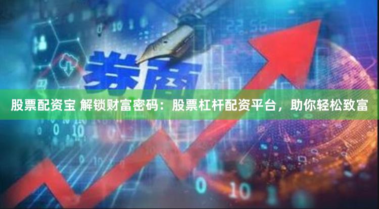 股票配资宝 解锁财富密码：股票杠杆配资平台，助你轻松致富